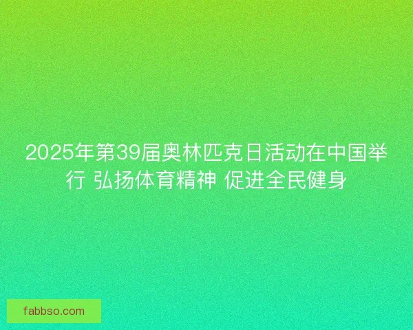 2025年第39届奥林匹克日活动在中国举行 弘扬体育精神 促进全民健身