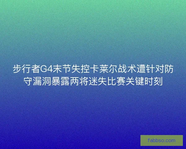 步行者G4末节失控卡莱尔战术遭针对防守漏洞暴露两将迷失比赛关键时刻