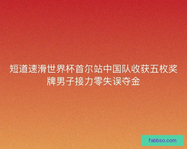短道速滑世界杯首尔站中国队收获五枚奖牌男子接力零失误夺金