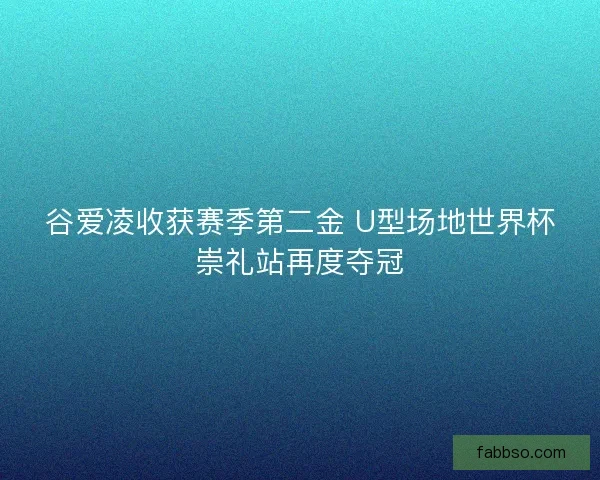 谷爱凌收获赛季第二金 U型场地世界杯崇礼站再度夺冠