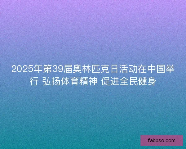 2025年第39届奥林匹克日活动在中国举行 弘扬体育精神 促进全民健身