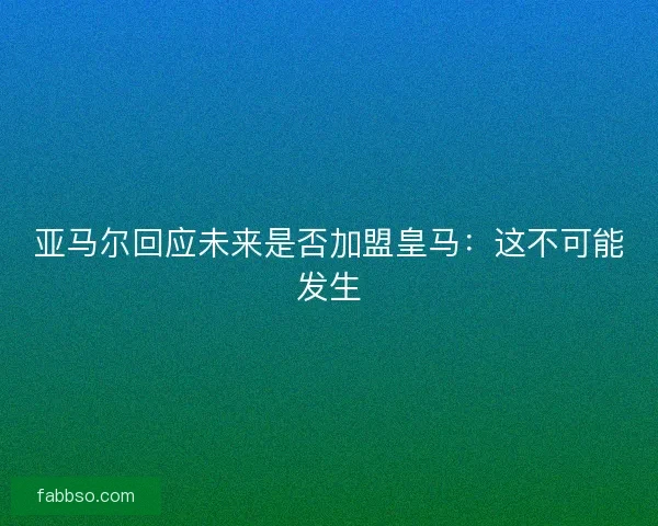 亚马尔回应未来是否加盟皇马：这不可能发生