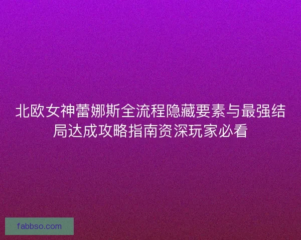 北欧女神蕾娜斯全流程隐藏要素与最强结局达成攻略指南资深玩家必看