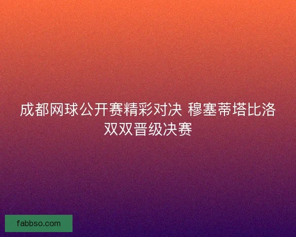 成都网球公开赛精彩对决 穆塞蒂塔比洛双双晋级决赛