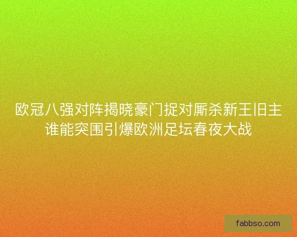 欧冠八强对阵揭晓豪门捉对厮杀新王旧主谁能突围引爆欧洲足坛春夜大战