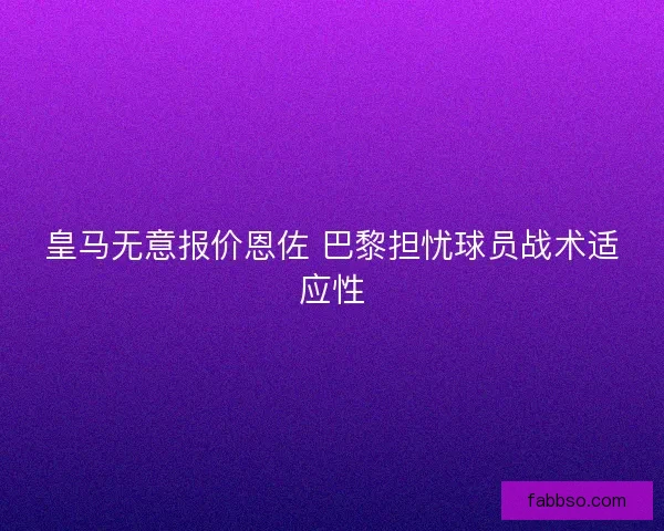 皇马无意报价恩佐 巴黎担忧球员战术适应性